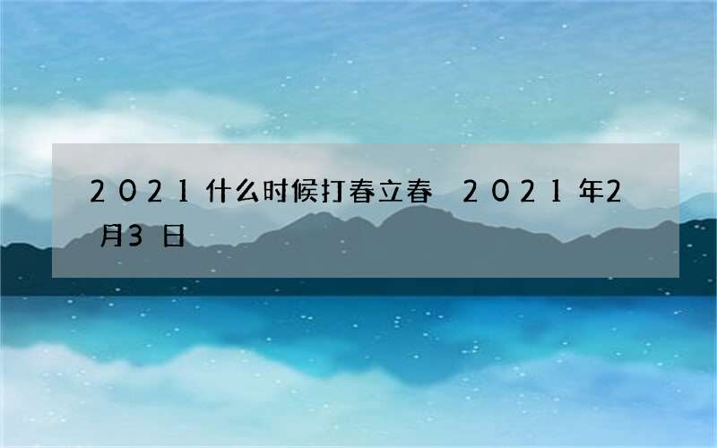 2021什么时候打春立春 2021年2月3日